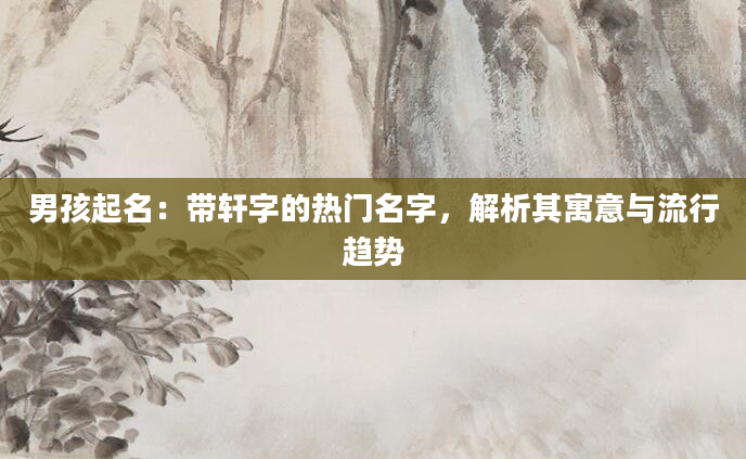 男孩起名：带轩字的热门名字，解析其寓意与流行趋势