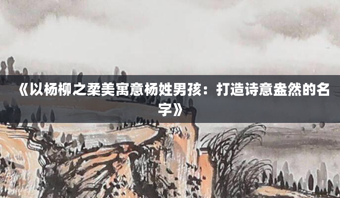 《以杨柳之柔美寓意杨姓男孩：打造诗意盎然的名字》