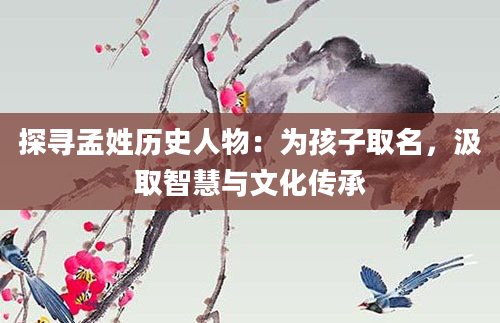 探寻孟姓历史人物：为孩子取名，汲取智慧与文化传承