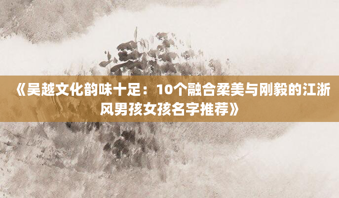 《吴越文化韵味十足：10个融合柔美与刚毅的江浙风男孩女孩名字推荐》