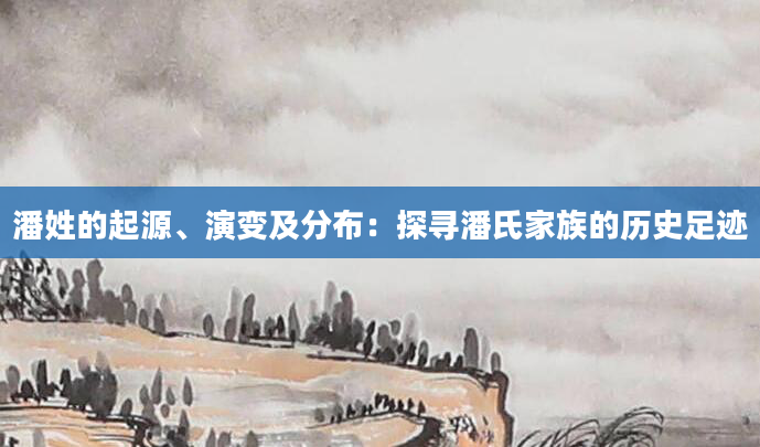 潘姓的起源、演变及分布：探寻潘氏家族的历史足迹