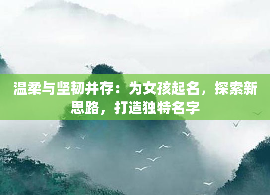 温柔与坚韧并存：为女孩起名，探索新思路，打造独特名字