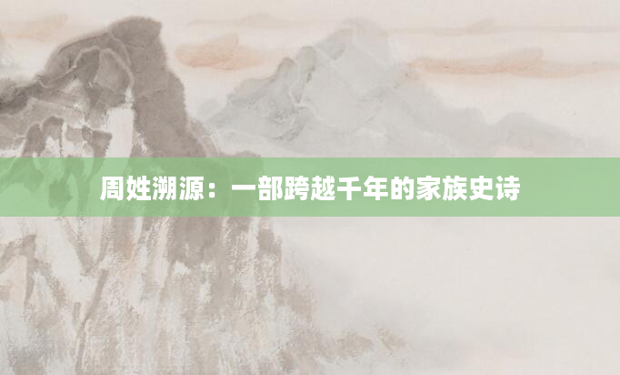 周姓溯源：一部跨越千年的家族史诗