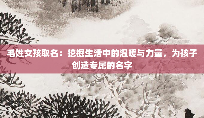 毛姓女孩取名：挖掘生活中的温暖与力量，为孩子创造专属的名字