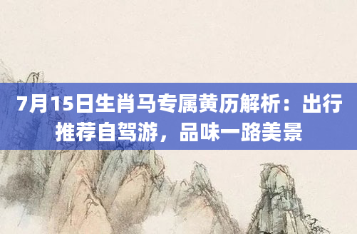 7月15日生肖马专属黄历解析：出行推荐自驾游，品味一路美景