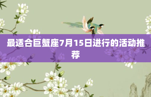 最适合巨蟹座7月15日进行的活动推荐