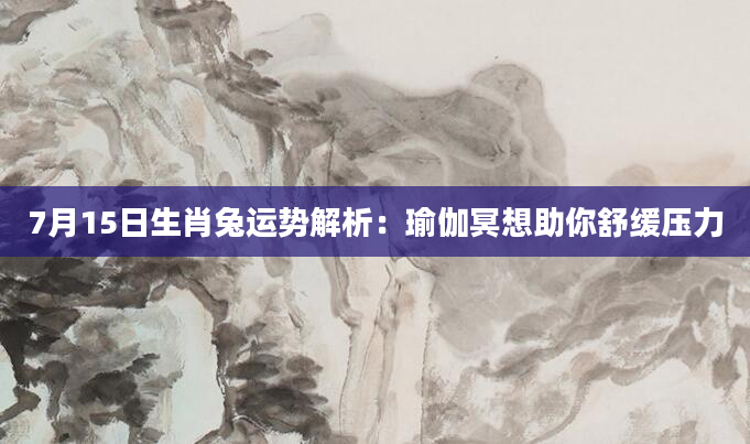7月15日生肖兔运势解析：瑜伽冥想助你舒缓压力