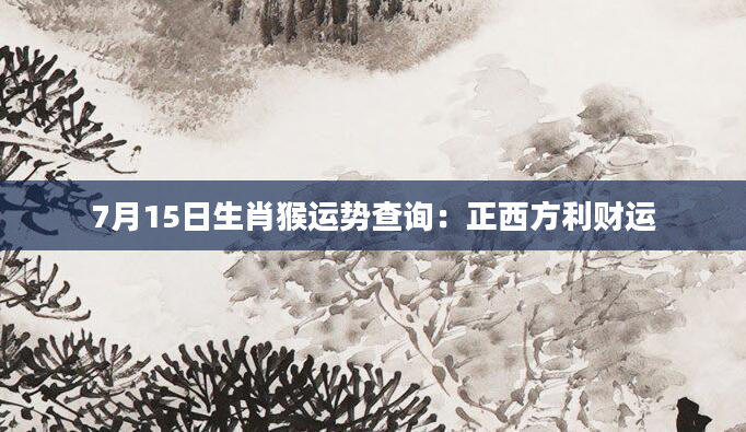 7月15日生肖猴运势查询：正西方利财运