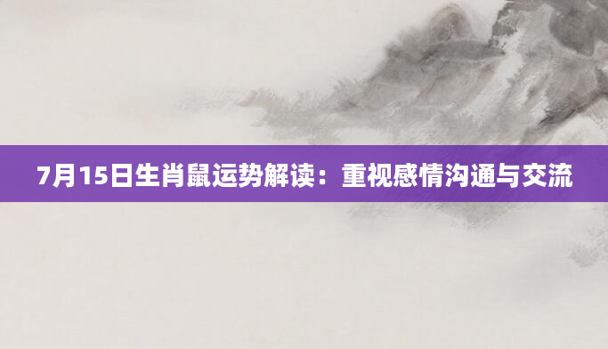 7月15日生肖鼠运势解读：重视感情沟通与交流