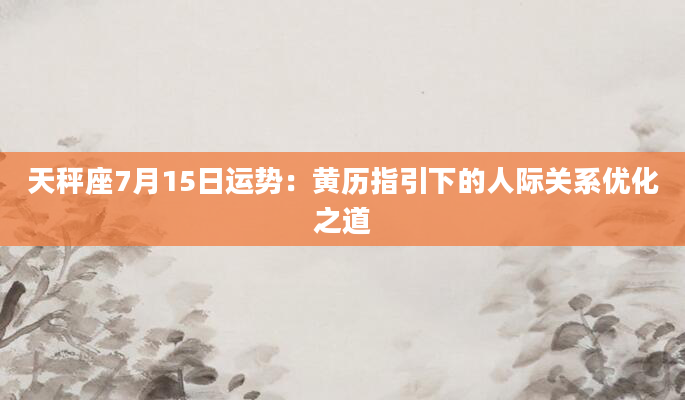 天秤座7月15日运势：黄历指引下的人际关系优化之道