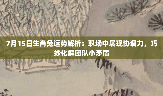7月15日生肖兔运势解析：职场中展现协调力，巧妙化解团队小矛盾
