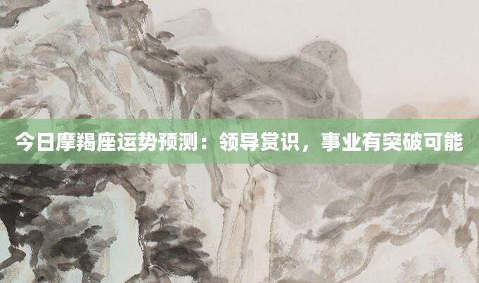 今日摩羯座运势预测：领导赏识，事业有突破可能