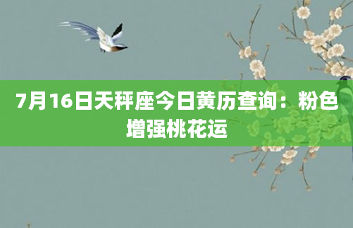 7月16日天秤座今日黄历查询：粉色增强桃花运