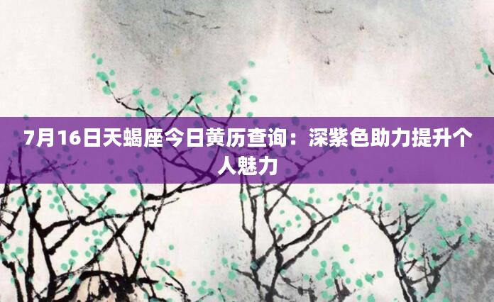7月16日天蝎座今日黄历查询：深紫色助力提升个人魅力