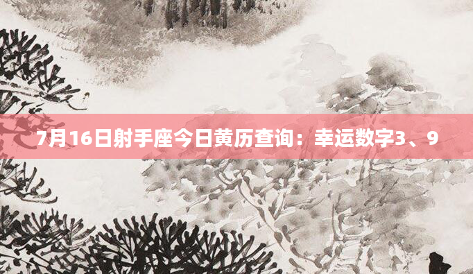 7月16日射手座今日黄历查询：幸运数字3、9
