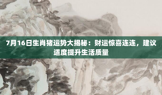 7月16日生肖猪运势大揭秘：财运惊喜连连，建议适度提升生活质量