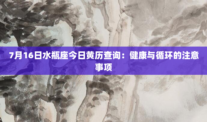 7月16日水瓶座今日黄历查询：健康与循环的注意事项