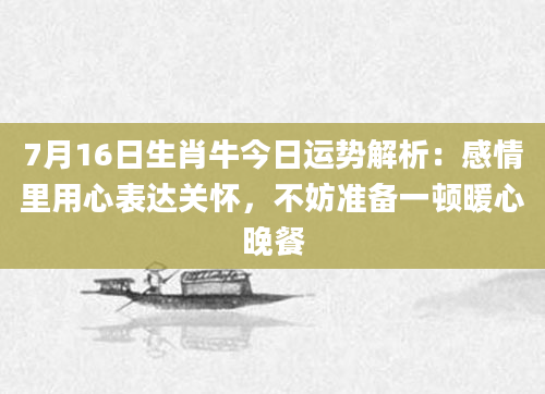 7月16日生肖牛今日运势解析：感情里用心表达关怀，不妨准备一顿暖心晚餐