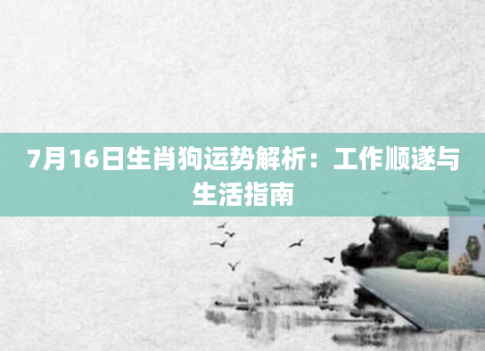 7月16日生肖狗运势解析：工作顺遂与生活指南