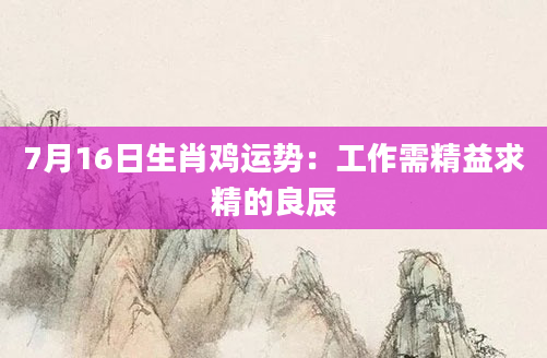 7月16日生肖鸡运势：工作需精益求精的良辰