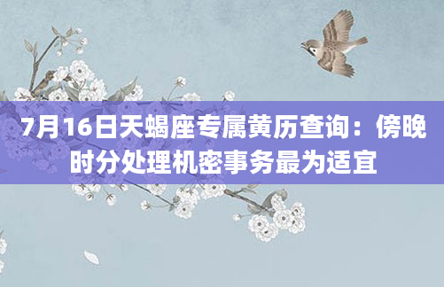7月16日天蝎座专属黄历查询：傍晚时分处理机密事务最为适宜