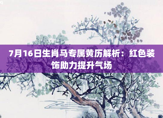 7月16日生肖马专属黄历解析：红色装饰助力提升气场