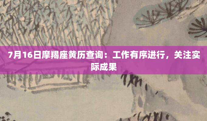 7月16日摩羯座黄历查询：工作有序进行，关注实际成果