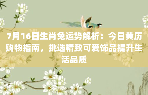 7月16日生肖兔运势解析：今日黄历购物指南，挑选精致可爱饰品提升生活品质