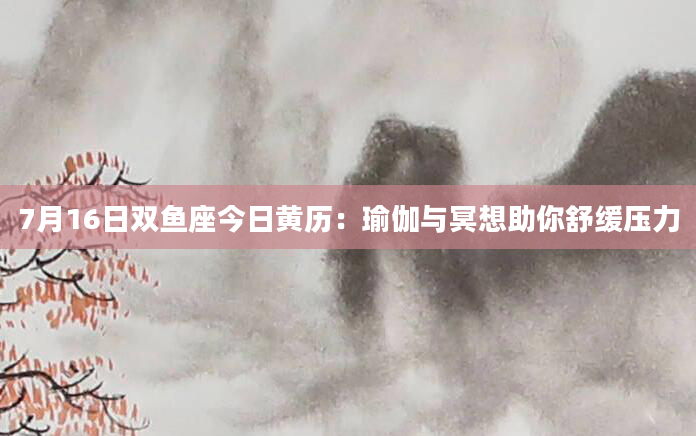 7月16日双鱼座今日黄历：瑜伽与冥想助你舒缓压力