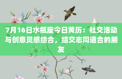 7月16日水瓶座今日黄历：社交活动与创意灵感结合，结交志同道合的朋友