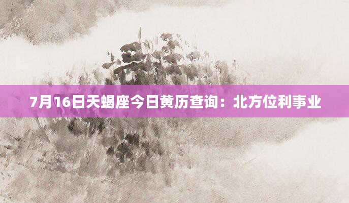 7月16日天蝎座今日黄历查询：北方位利事业