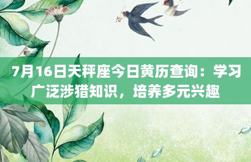 7月16日天秤座今日黄历查询：学习广泛涉猎知识，培养多元兴趣