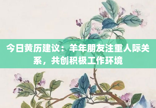 今日黄历建议：羊年朋友注重人际关系，共创积极工作环境