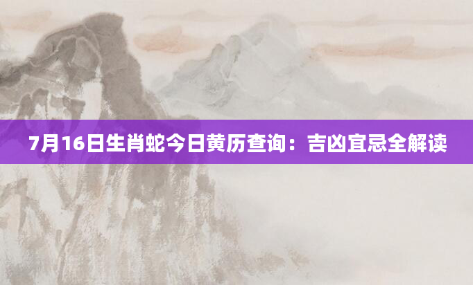 7月16日生肖蛇今日黄历查询：吉凶宜忌全解读