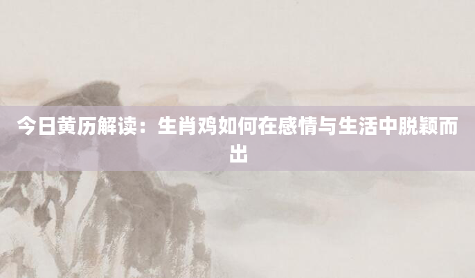 今日黄历解读：生肖鸡如何在感情与生活中脱颖而出