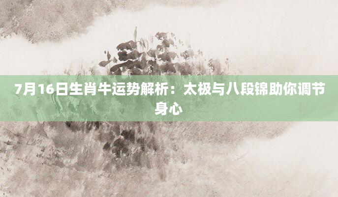 7月16日生肖牛运势解析：太极与八段锦助你调节身心