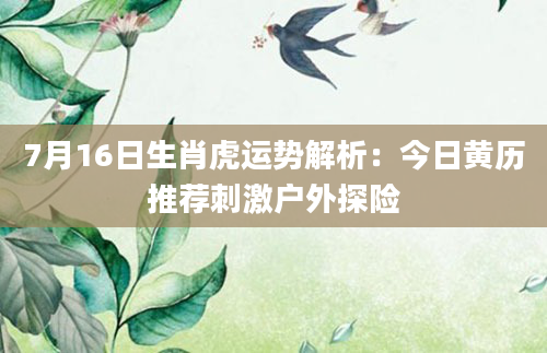 7月16日生肖虎运势解析：今日黄历推荐刺激户外探险