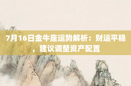 7月16日金牛座运势解析：财运平稳，建议调整资产配置