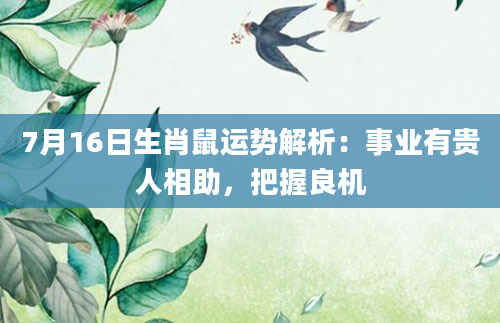 7月16日生肖鼠运势解析：事业有贵人相助，把握良机