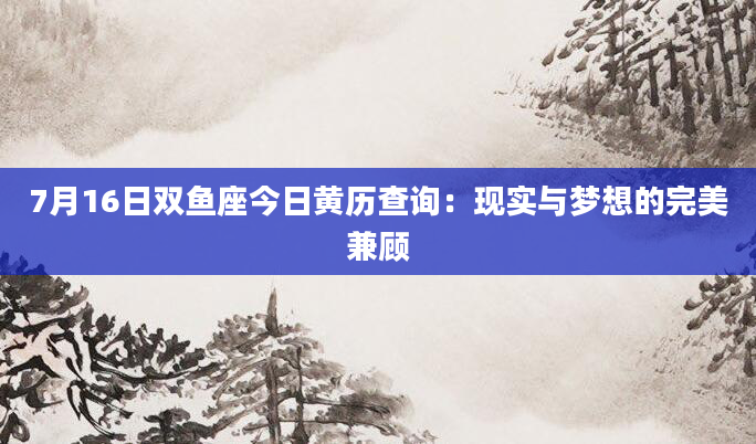 7月16日双鱼座今日黄历查询：现实与梦想的完美兼顾