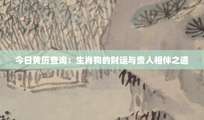 今日黄历查询：生肖狗的财运与贵人相伴之道