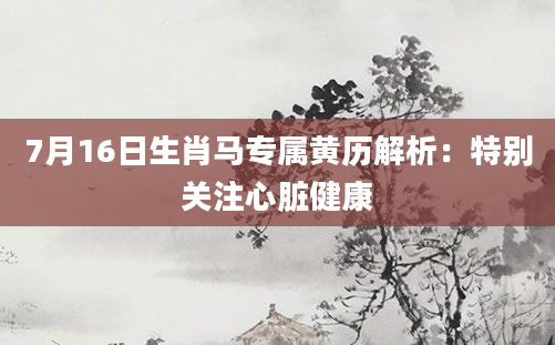 7月16日生肖马专属黄历解析：特别关注心脏健康