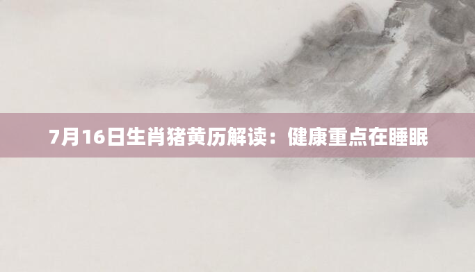 7月16日生肖猪黄历解读：健康重点在睡眠