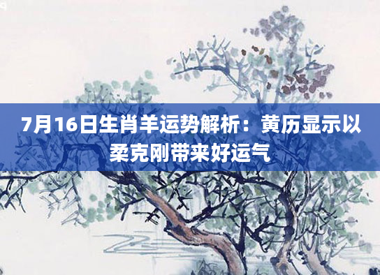 7月16日生肖羊运势解析：黄历显示以柔克刚带来好运气