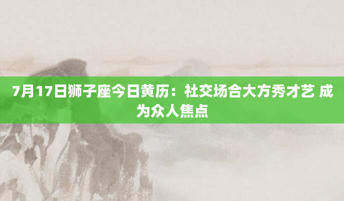 7月17日狮子座今日黄历：社交场合大方秀才艺 成为众人焦点