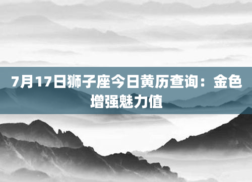 7月17日狮子座今日黄历查询：金色增强魅力值