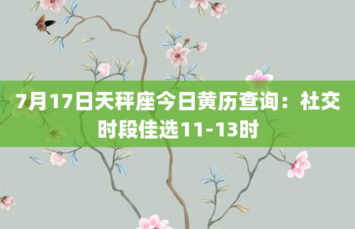 7月17日天秤座今日黄历查询：社交时段佳选11-13时