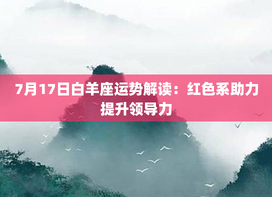7月17日白羊座运势解读：红色系助力提升领导力