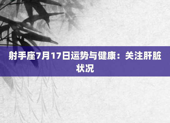 射手座7月17日运势与健康：关注肝脏状况