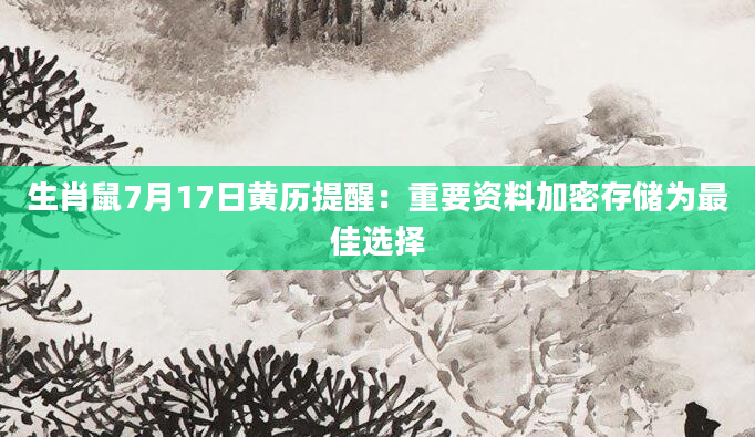 生肖鼠7月17日黄历提醒：重要资料加密存储为最佳选择